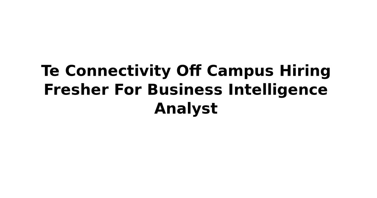 Te Connectivity Off Campus Hiring Fresher For Business Intelligence Analyst