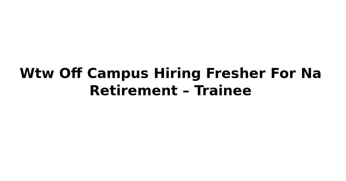 Wtw Off Campus Hiring Fresher For Na Retirement – Trainee