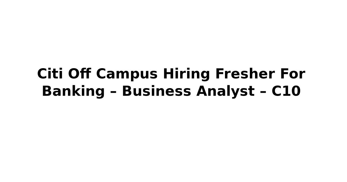 Citi Off Campus Hiring Fresher For Banking – Business Analyst – C10