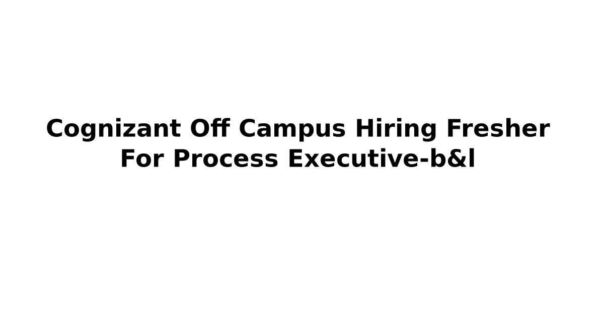 Cognizant Off Campus Hiring Fresher For Process Executive-b&l