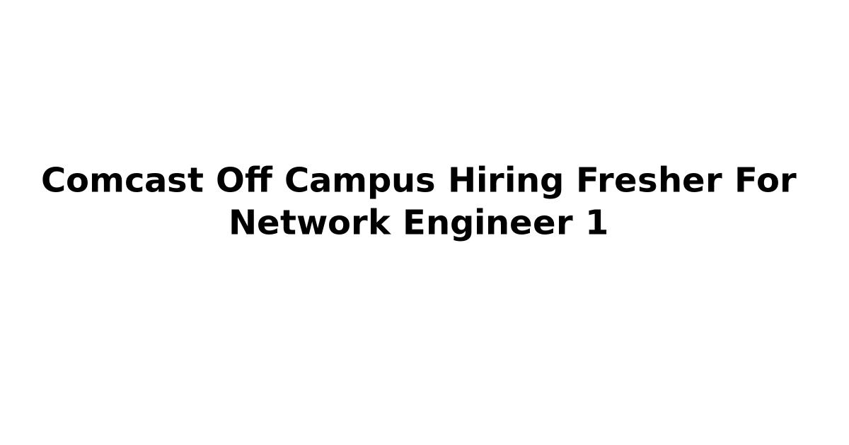 Comcast Off Campus Hiring Fresher For Network Engineer 1