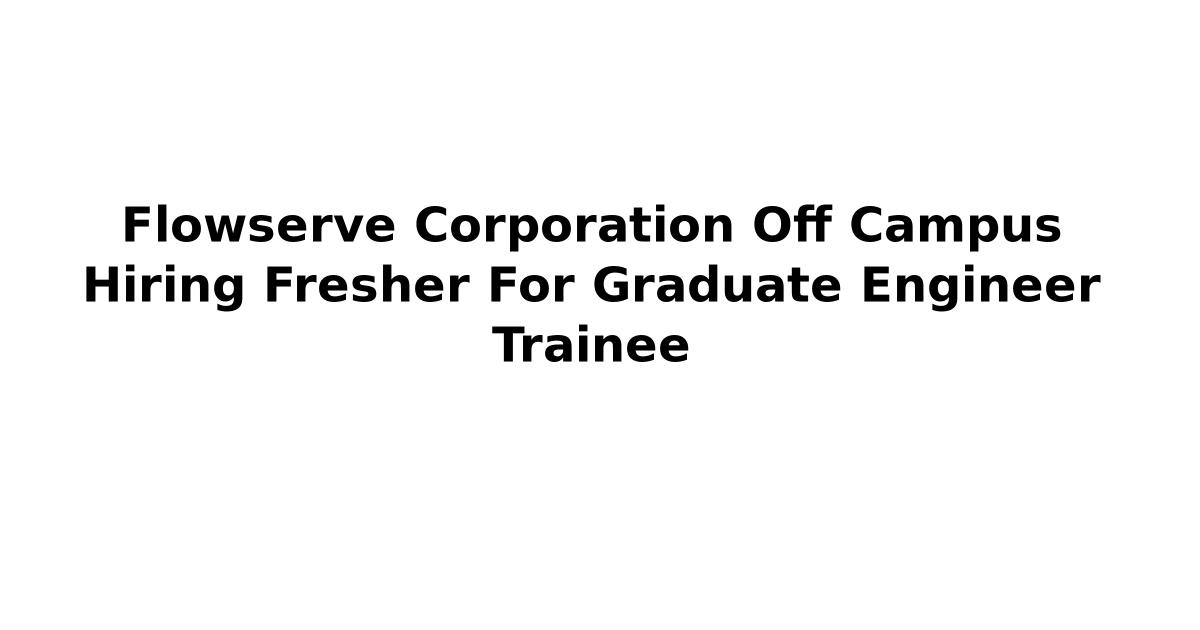 Flowserve Corporation Off Campus Hiring Fresher For Graduate Engineer Trainee