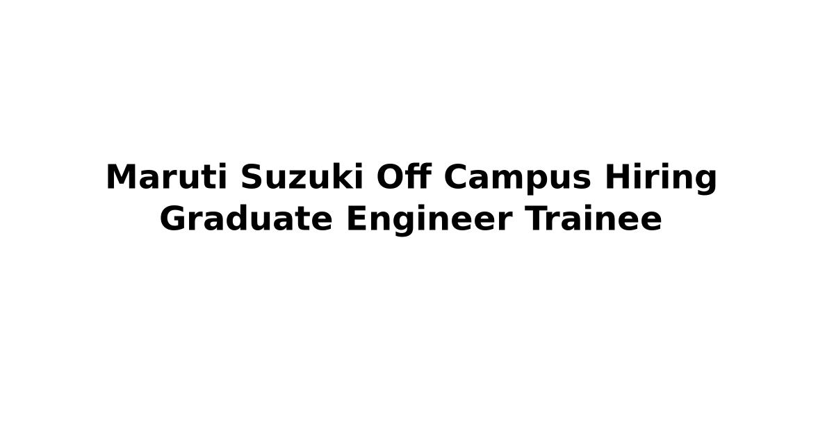 Maruti Suzuki Off Campus Hiring Graduate Engineer Trainee