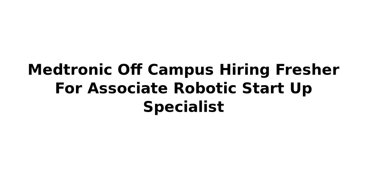 Medtronic Off Campus Hiring Fresher For Associate Robotic Start Up Specialist