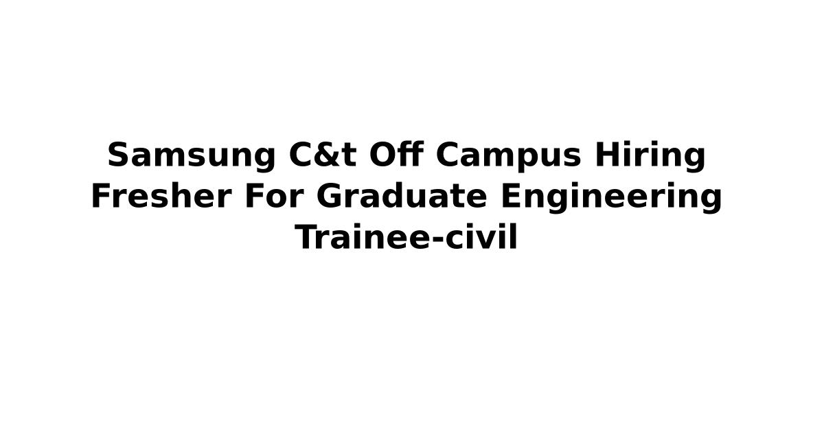 Samsung C&t Off Campus Hiring Fresher For Graduate Engineering Trainee-civil