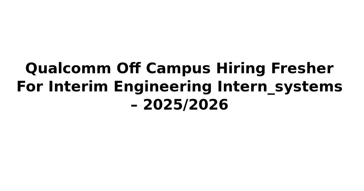 Qualcomm Off Campus Hiring Fresher For Interim Engineering Intern_systems – 2025/2026