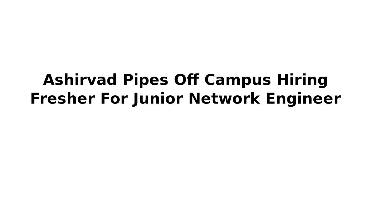 Ashirvad Pipes Off Campus Hiring Fresher For Junior Network Engineer