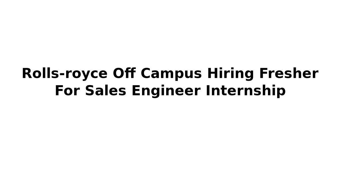 Rolls-royce Off Campus Hiring Fresher For Sales Engineer Internship