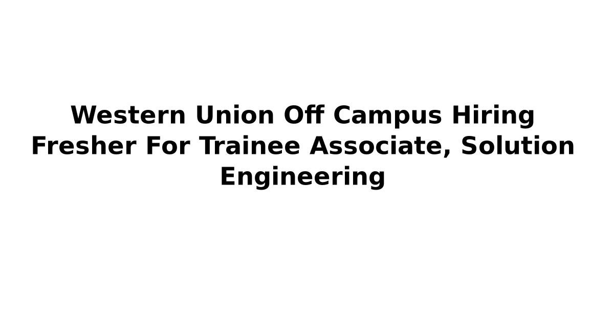 Western Union Off Campus Hiring Fresher For Trainee Associate, Solution Engineering