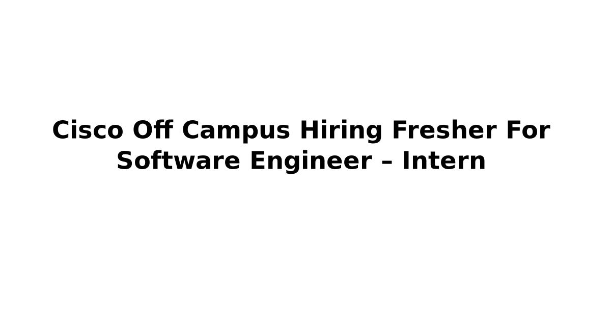 Cisco Off Campus Hiring Fresher For Software Engineer – Intern