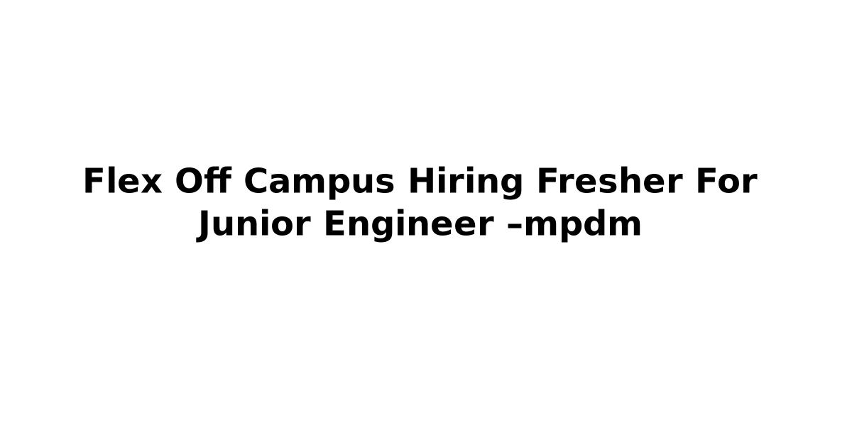 Flex Off Campus Hiring Fresher For Junior Engineer –mpdm