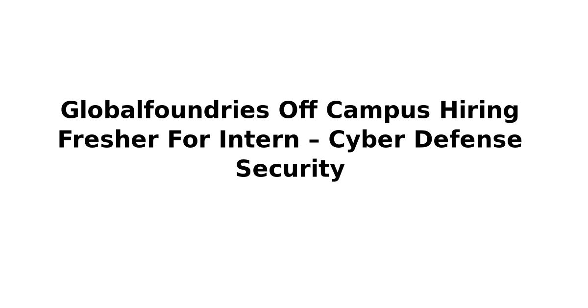 Globalfoundries Off Campus Hiring Fresher For Intern – Cyber Defense Security