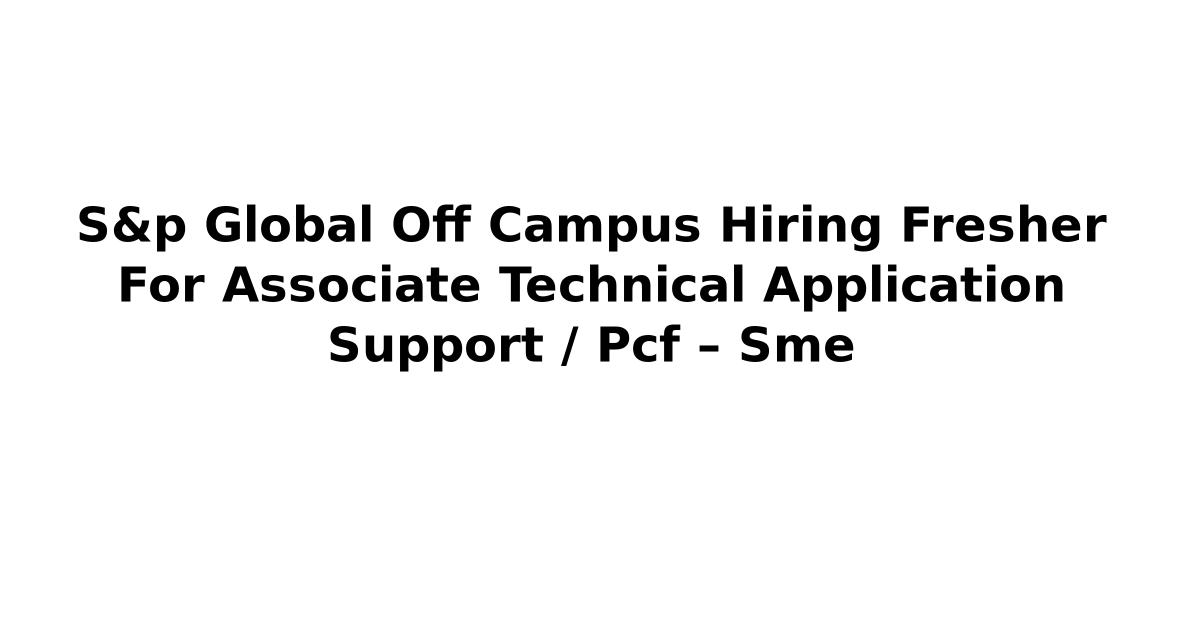 S&p Global Off Campus Hiring Fresher For Associate Technical Application Support / Pcf – Sme