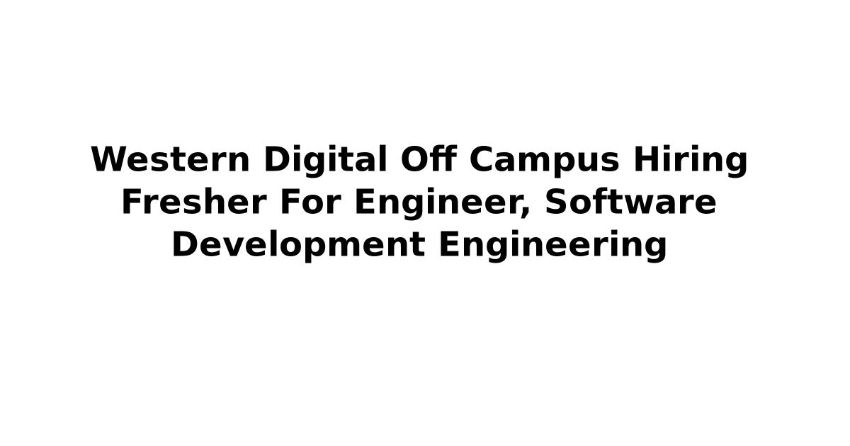 Western Digital Off Campus Hiring Fresher For Engineer, Software Development Engineering