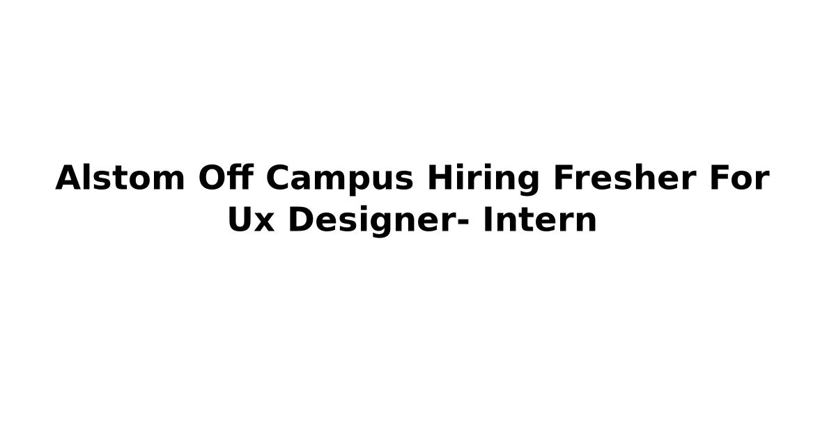 Alstom Off Campus Hiring Fresher For Ux Designer- Intern