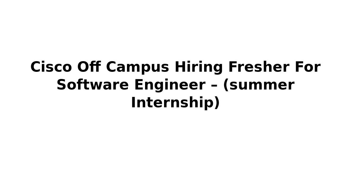 Cisco Off Campus Hiring Fresher For Software Engineer – (summer Internship)