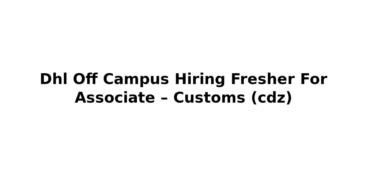 Dhl Off Campus Hiring Fresher For Associate – Customs (cdz)