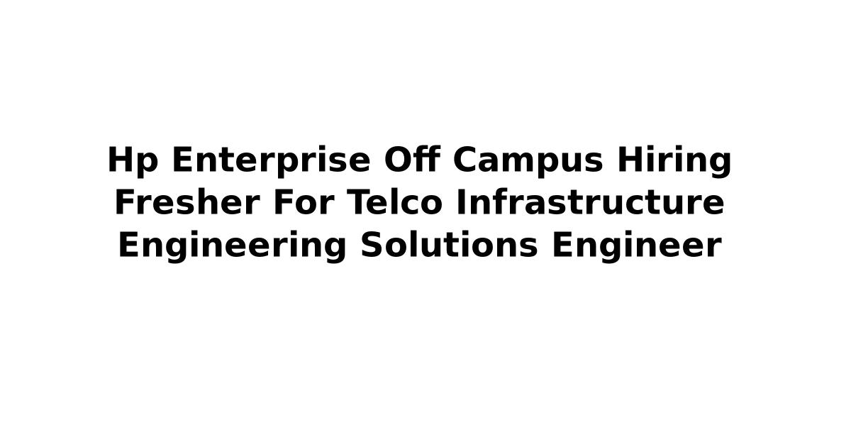 Hp Enterprise Off Campus Hiring Fresher For Telco Infrastructure Engineering Solutions Engineer