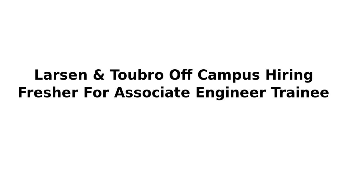 Larsen & Toubro Off Campus Hiring Fresher For Associate Engineer Trainee