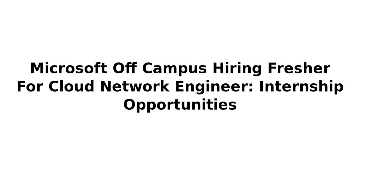 Microsoft Off Campus Hiring Fresher For Cloud Network Engineer: Internship Opportunities
