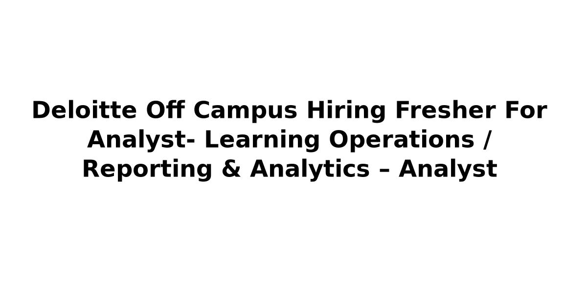 Deloitte Off Campus Hiring Fresher For Analyst- Learning Operations / Reporting & Analytics – Analyst