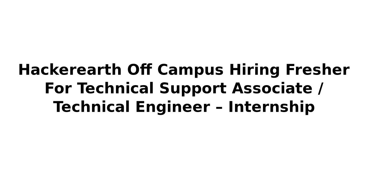 Hackerearth Off Campus Hiring Fresher For Technical Support Associate / Technical Engineer – Internship