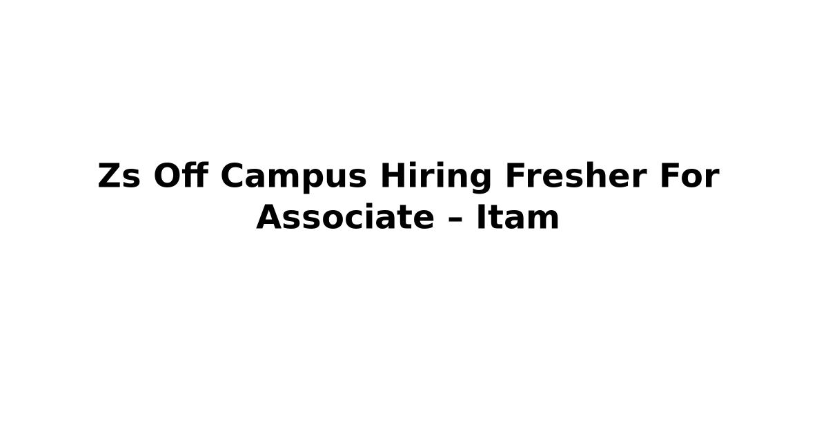 Zs Off Campus Hiring Fresher For Associate – Itam