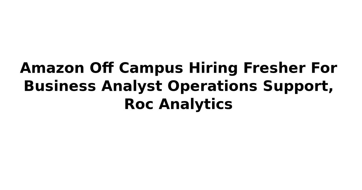 Amazon Off Campus Hiring Fresher For Business Analyst Operations Support, Roc Analytics