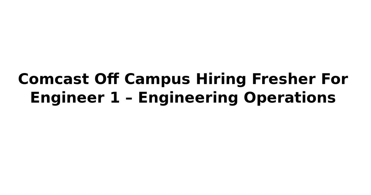Comcast Off Campus Hiring Fresher For Engineer 1 – Engineering Operations