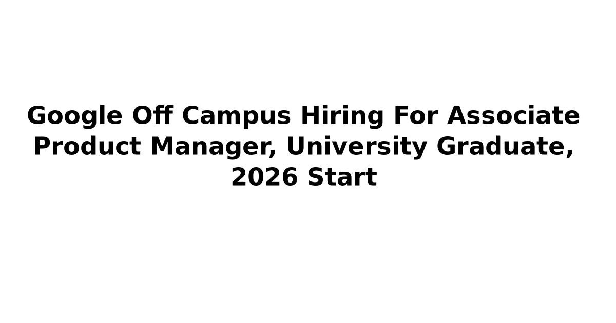 Google Off Campus Hiring For Associate Product Manager, University Graduate, 2026 Start