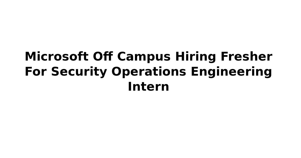 Microsoft Off Campus Hiring Fresher For Security Operations Engineering Intern