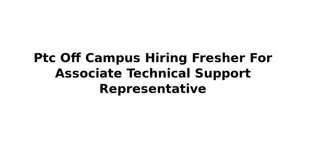 Ptc Off Campus Hiring Fresher For Associate Technical Support Representative