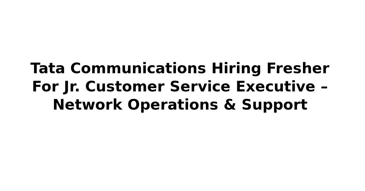 Tata Communications Hiring Fresher For Jr. Customer Service Executive – Network Operations & Support
