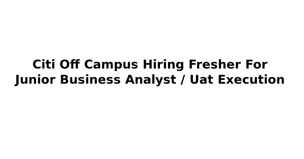 Citi Off Campus Hiring Fresher For Junior Business Analyst / Uat Execution