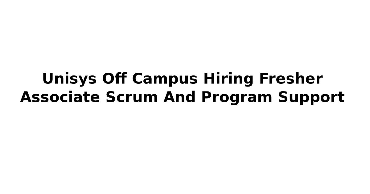 Unisys Off Campus Hiring Fresher Associate Scrum And Program Support