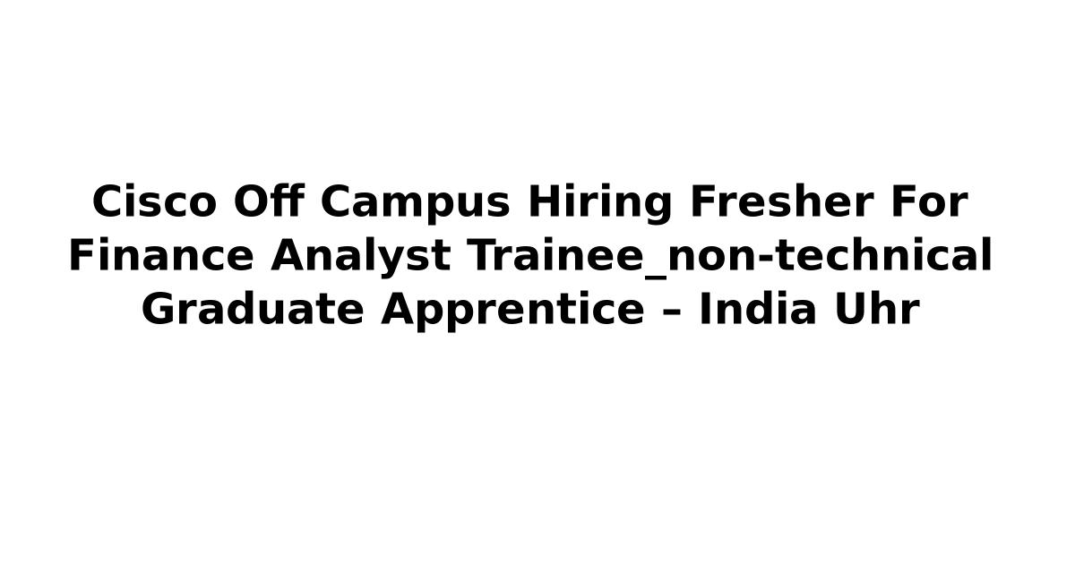 Cisco Off Campus Hiring Fresher For Finance Analyst Trainee_non-technical Graduate Apprentice – India Uhr
