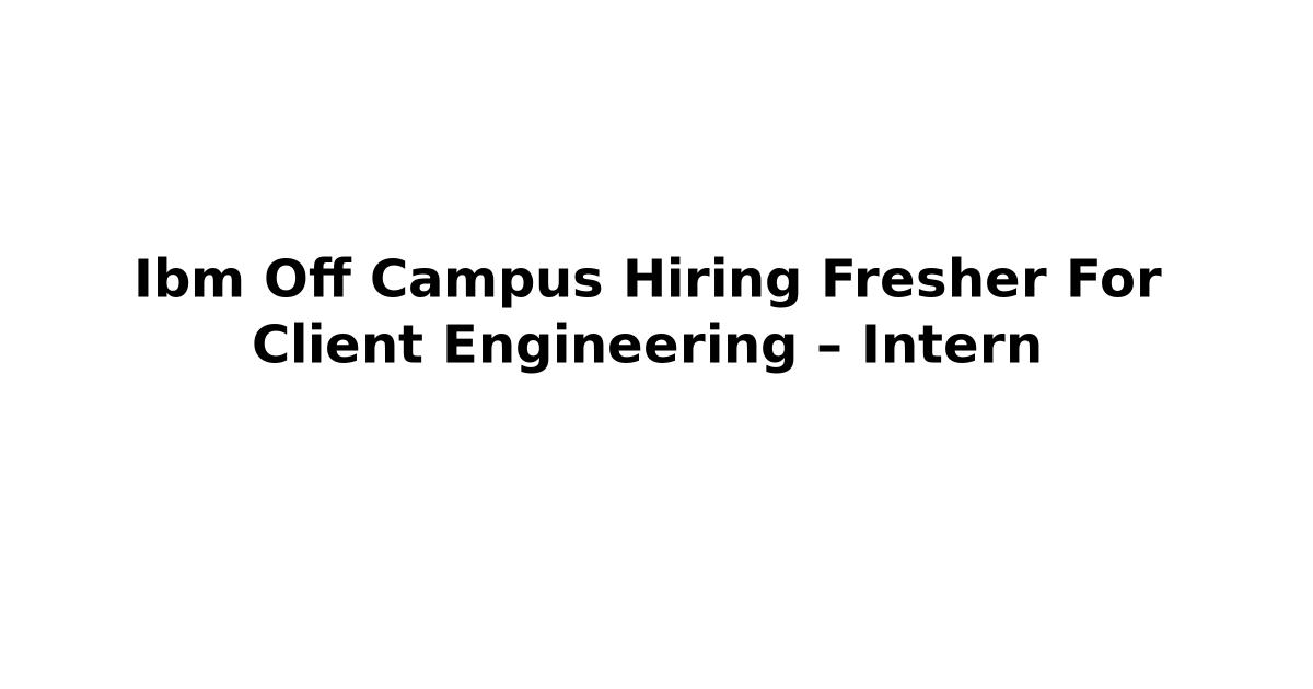 Ibm Off Campus Hiring Fresher For Client Engineering – Intern
