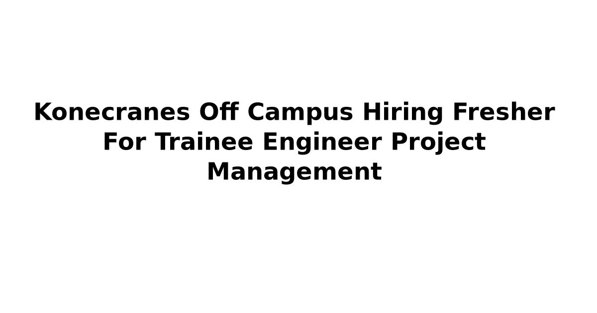 Konecranes Off Campus Hiring Fresher For Trainee Engineer Project Management
