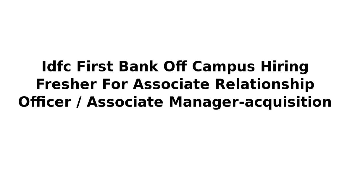 Idfc First Bank Off Campus Hiring Fresher For Associate Relationship Officer / Associate Manager-acquisition