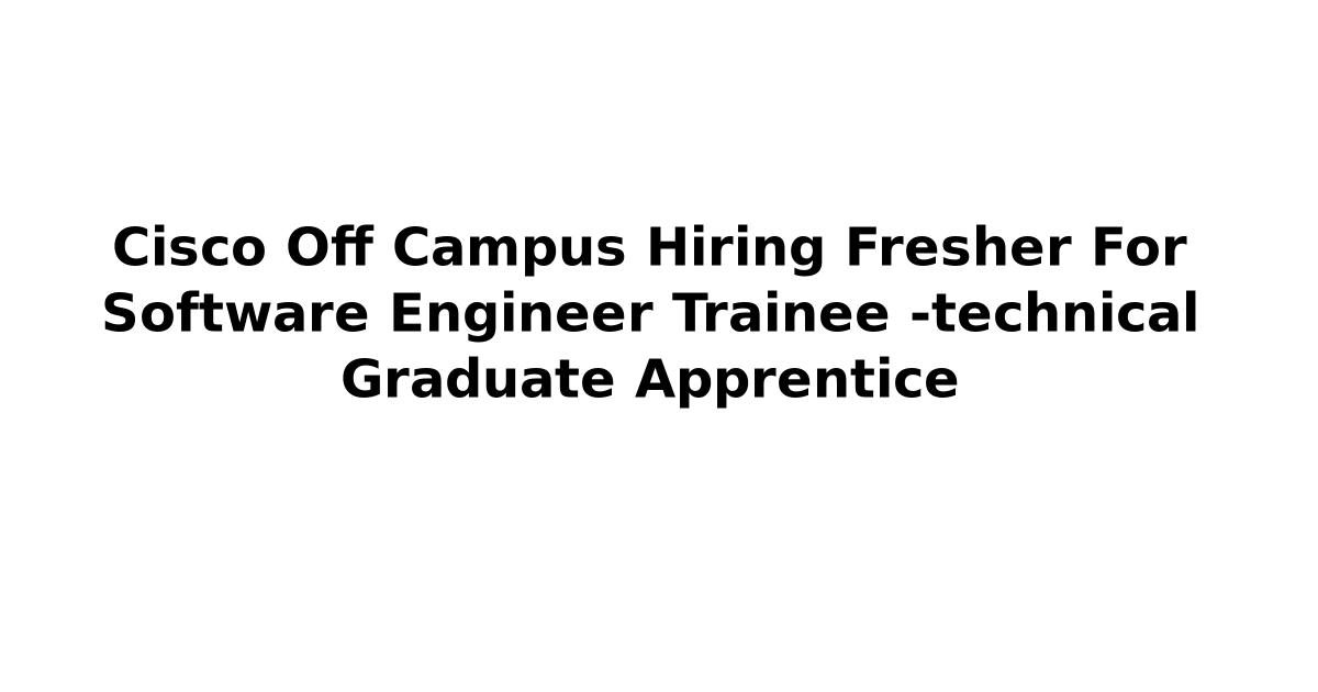 Cisco Off Campus Hiring Fresher For Software Engineer Trainee -technical Graduate Apprentice