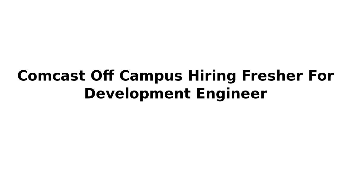 Comcast Off Campus Hiring Fresher For Development Engineer