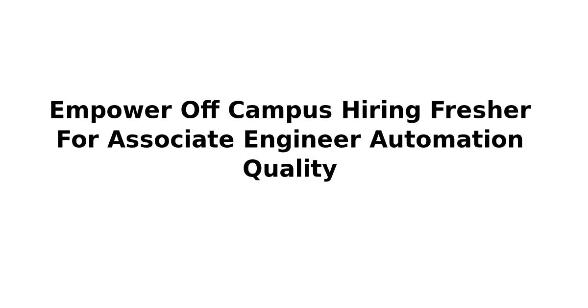 Empower Off Campus Hiring Fresher For Associate Engineer Automation Quality