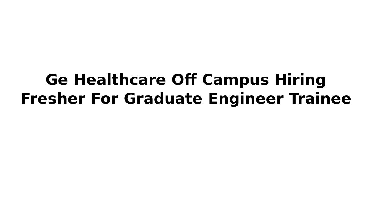 Ge Healthcare Off Campus Hiring Fresher For Graduate Engineer Trainee