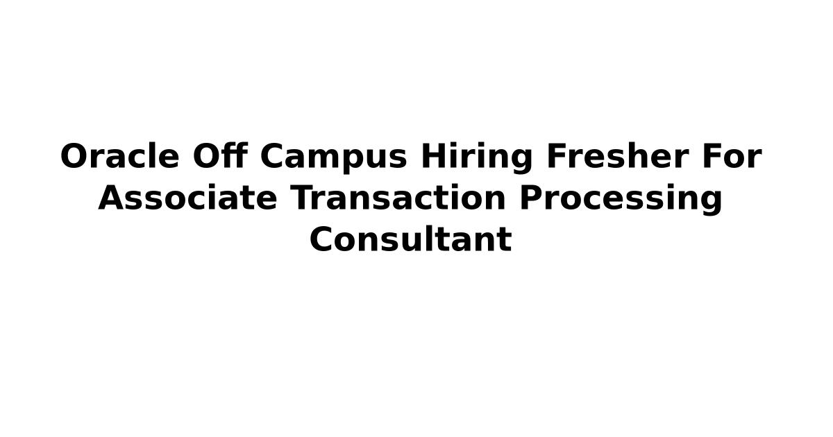 Oracle Off Campus Hiring Fresher For Associate Transaction Processing Consultant