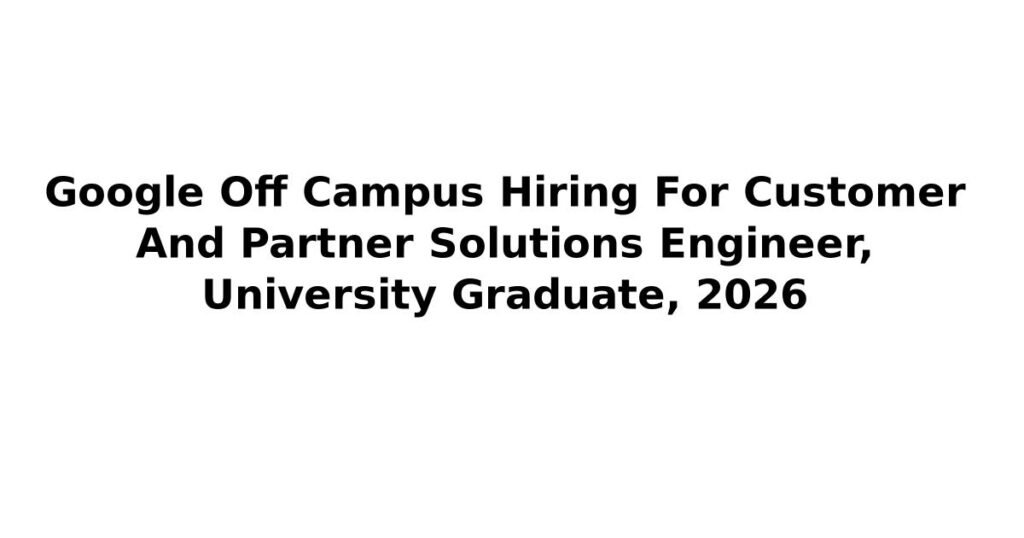 Google Off Campus Hiring For Customer And Partner Solutions Engineer, University Graduate, 2026