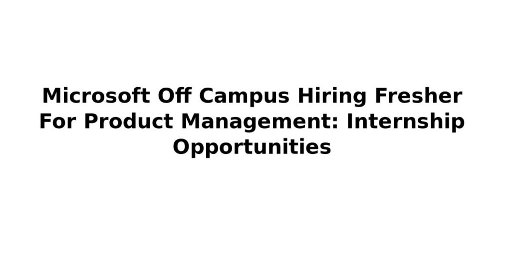 Fresh Look at Microsoft Off Campus Hiring Fresher For Product Management Internship