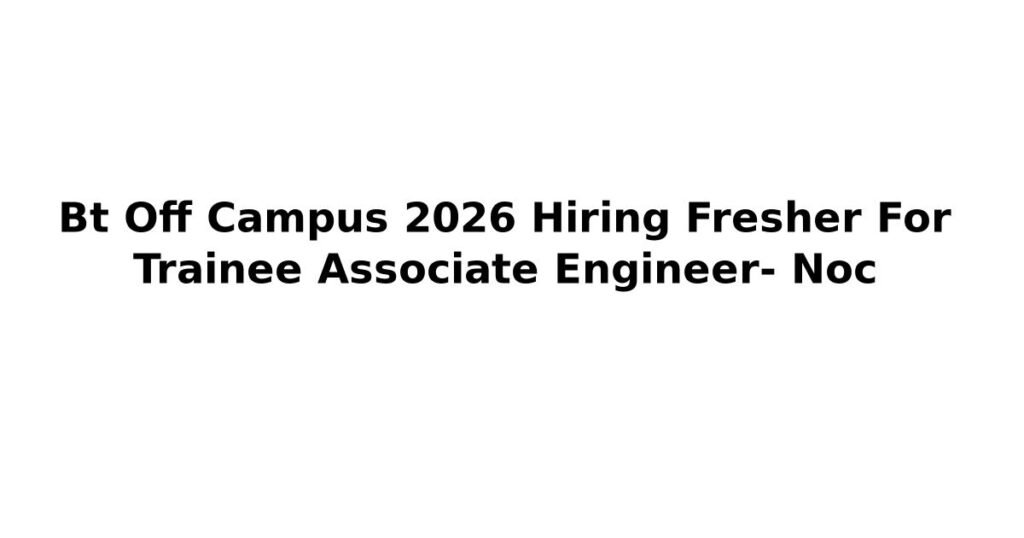 Bt Off Campus 2026 Hiring Fresher For Trainee Associate Engineer- Noc