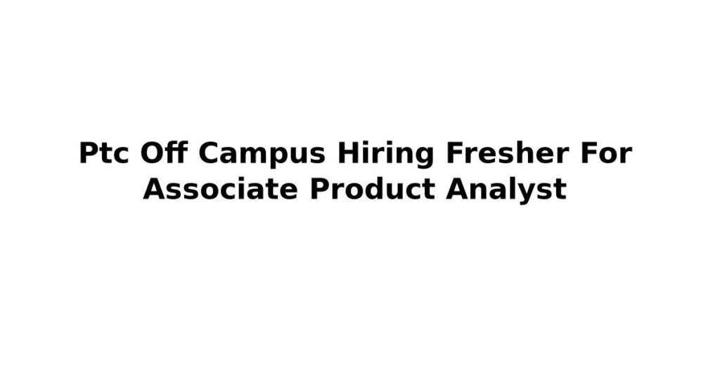 Ptc Off Campus Hiring Fresher For Associate Product Analyst